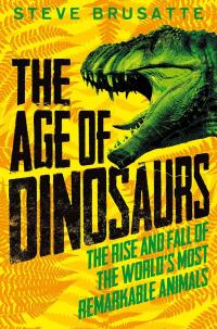 The Age of Dinosaurs: The Rise and Fall of the World’s Most Remarkable Animals
