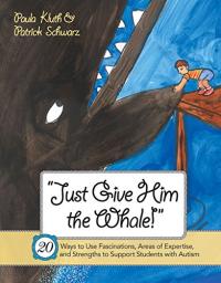 Just Give Him the Whale! 20 Ways to Use Fascinations, Areas of Expertise, and Strengths to Support Students with Autism
